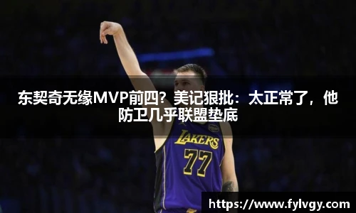东契奇无缘MVP前四？美记狠批：太正常了，他防卫几乎联盟垫底
