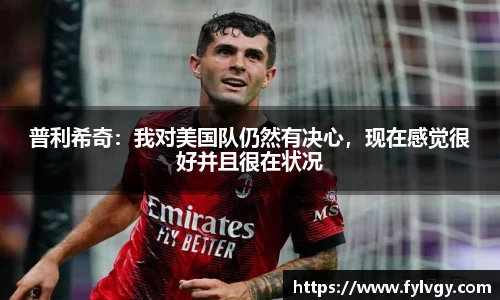 普利希奇：我对美国队仍然有决心，现在感觉很好并且很在状况