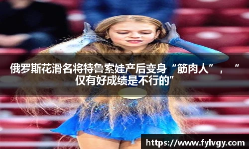 俄罗斯花滑名将特鲁索娃产后变身“筋肉人”，“仅有好成绩是不行的”